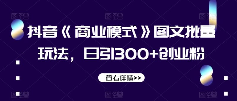 抖音《商业模式》图文批量玩法,日引300+创业粉【揭秘】网赚项目-副业赚钱-互联网创业-资源整合八方网创