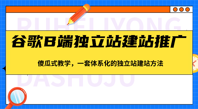 谷歌B端独立站建站推广，傻瓜式教学，一套体系化的独立站建站方法（83节）网赚项目-副业赚钱-互联网创业-资源整合八方网创