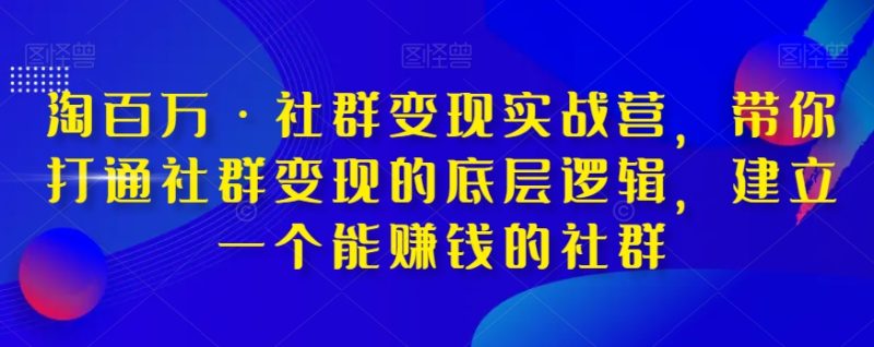 淘百万·社群变现实战营，带你打通社群变现的底层逻辑，建立一个能赚钱的社群网赚项目-副业赚钱-互联网创业-资源整合八方网创