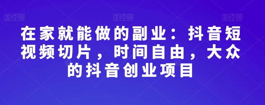 在家就能做的副业：抖音短视频切片，时间自由，大众的抖音创业项目网赚项目-副业赚钱-互联网创业-资源整合八方网创