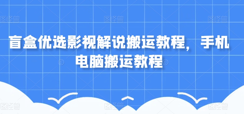 盲盒优选影视解说搬运教程，手机电脑搬运教程网赚项目-副业赚钱-互联网创业-资源整合八方网创