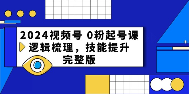 2024视频号0粉起号课，逻辑梳理，技能提升（54节完整版）网赚项目-副业赚钱-互联网创业-资源整合八方网创