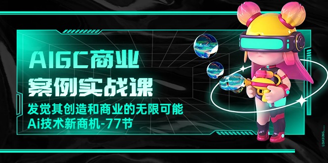 AIGC商业案例实战课，发觉其创造和商业的无限可能，Ai技术新商机（77节）网赚项目-副业赚钱-互联网创业-资源整合八方网创