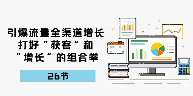 引爆流量，全渠道增长，打好“获客”和“增长”的组合拳（27节课）网赚项目-副业赚钱-互联网创业-资源整合八方网创