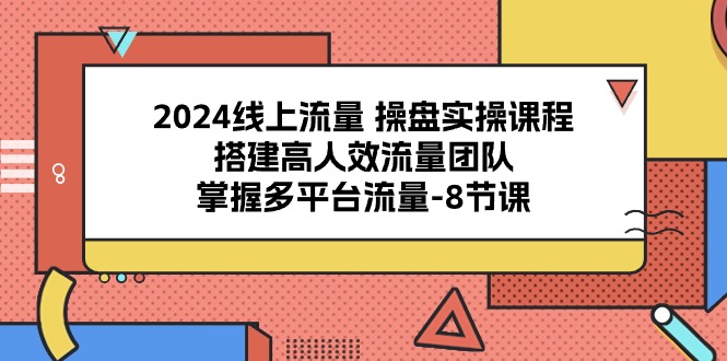 2024线上流量操盘实操课程，搭建高人效流量团队，掌握多平台流量（8节课）网赚项目-副业赚钱-互联网创业-资源整合八方网创
