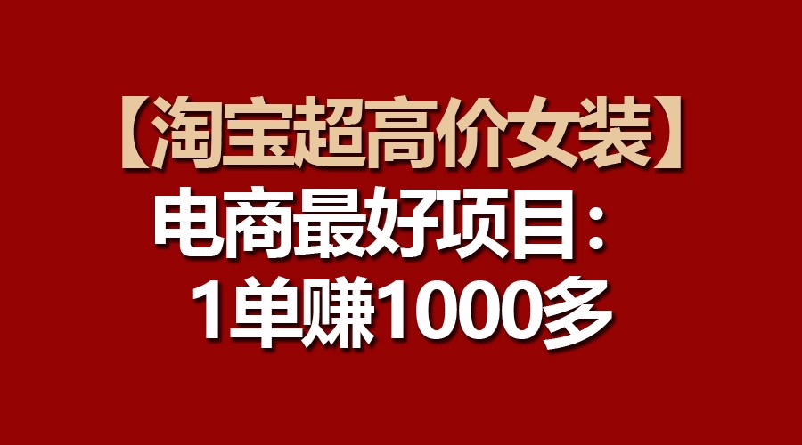 【淘宝超高价女装】电商最好项目：一单赚1000多网赚项目-副业赚钱-互联网创业-资源整合八方网创