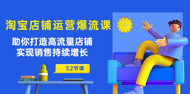 淘宝店铺运营爆流课：助你打造高流量店铺，实现销售持续增长（52节课）网赚项目-副业赚钱-互联网创业-资源整合八方网创