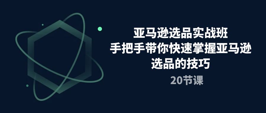 亚马逊选品实战班，手把手带你快速掌握亚马逊选品的技巧（20节课）网赚项目-副业赚钱-互联网创业-资源整合八方网创
