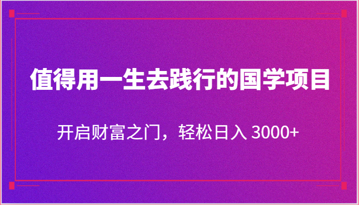 值得用一生去践行的国学项目，开启财富之门，轻松日入 3000+网赚项目-副业赚钱-互联网创业-资源整合八方网创