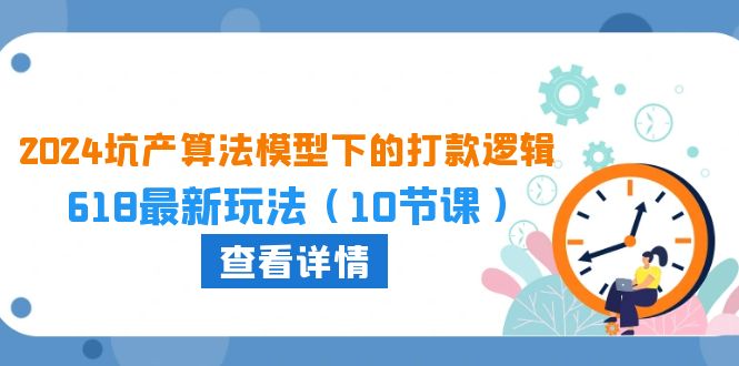 2024坑产算法模型下的打款逻辑：618最新玩法（10节课）网赚项目-副业赚钱-互联网创业-资源整合八方网创