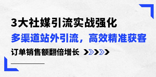 3大社媒引流实操强化，多渠道站外引流/高效精准获客/订单销售额翻倍增长网赚项目-副业赚钱-互联网创业-资源整合八方网创