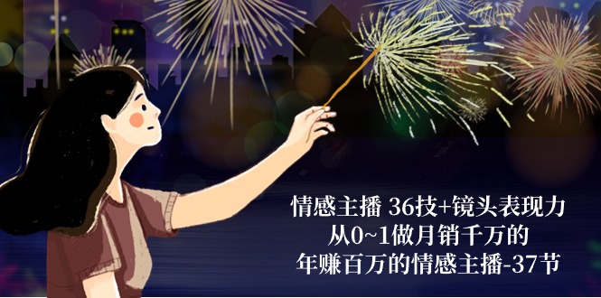 情感主播36技+镜头表现力：从0~1做月销千万的，年赚百万的情感主播（37节）网赚项目-副业赚钱-互联网创业-资源整合八方网创