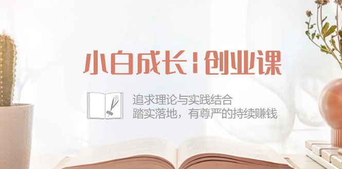 小白成长创业课：追求理论与实践结合，踏实落地，有尊严的持续赚钱（42节）网赚项目-副业赚钱-互联网创业-资源整合八方网创