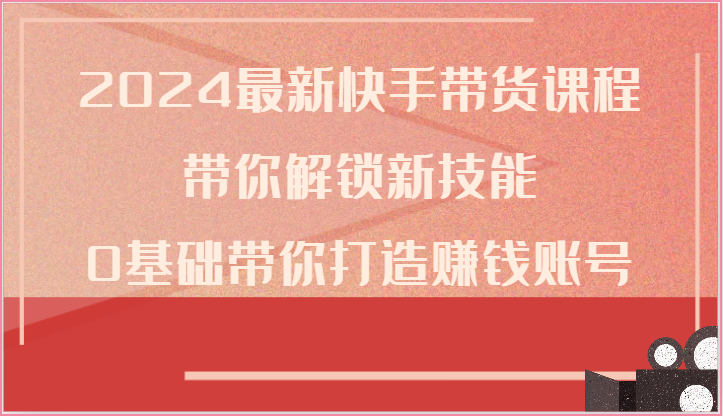 2024最新快手带货课程，带你解锁新技能，0基础带你打造赚钱账号网赚项目-副业赚钱-互联网创业-资源整合八方网创
