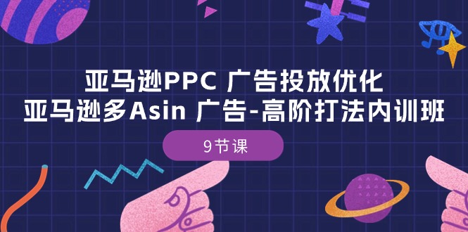 亚马逊PPC广告投放优化：亚马逊多Asin广告高阶打法内训班（9节课）网赚项目-副业赚钱-互联网创业-资源整合八方网创
