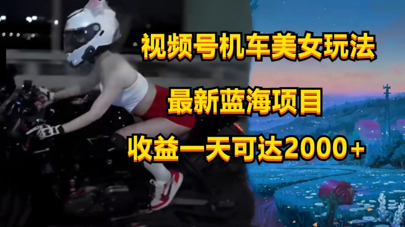 视频号机车美女短视频,视频创作掘金,一天可收入2000+网赚项目-副业赚钱-互联网创业-资源整合八方网创