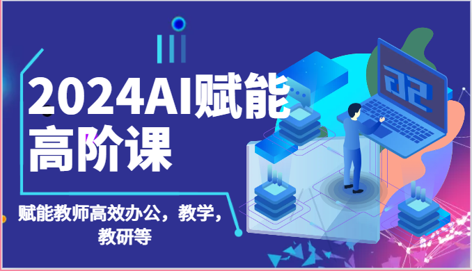 2024AI赋能高阶课：AI赋能教师高效办公，教学，教研等（87节）网赚项目-副业赚钱-互联网创业-资源整合八方网创