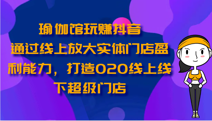 瑜伽馆玩赚抖音-通过线上放大实体门店盈利能力，打造O2O线上线下超级门店网赚项目-副业赚钱-互联网创业-资源整合八方网创