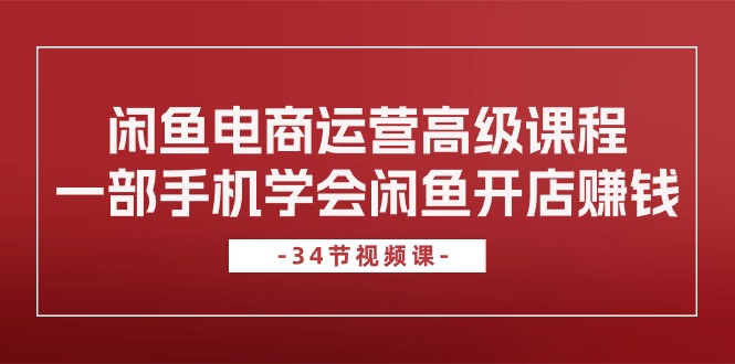 闲鱼电商运营高级课程，一部手机学会闲鱼开店赚钱（34节课）网赚项目-副业赚钱-互联网创业-资源整合八方网创