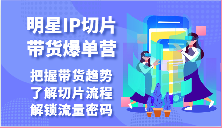 明星IP切片带货爆单营-把握带货趋势，了解切片流程，解锁流量密码（69节）网赚项目-副业赚钱-互联网创业-资源整合八方网创