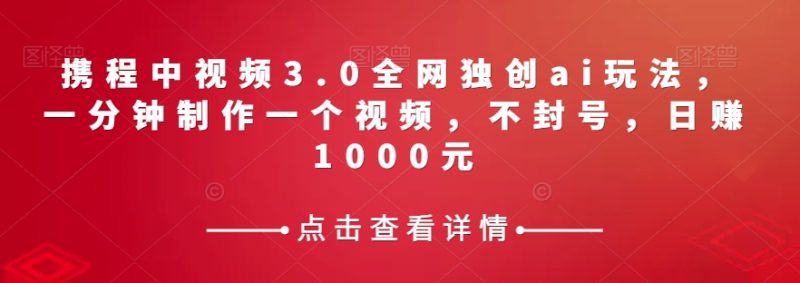 携程中视频3.0全网独创ai玩法，一分钟制作一个视频，不封号，日赚1000元【揭秘】网赚项目-副业赚钱-互联网创业-资源整合八方网创