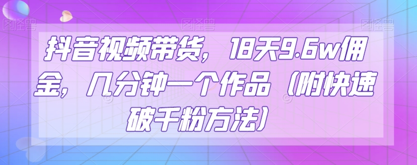 抖音视频带货，18天9.6w佣金，几分钟一个作品（附快速破千粉方法）【揭秘】网赚项目-副业赚钱-互联网创业-资源整合八方网创