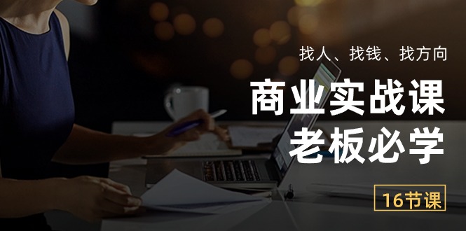 商业实战课【老板必学】：找人、找钱、找方向（16节课）网赚项目-副业赚钱-互联网创业-资源整合八方网创