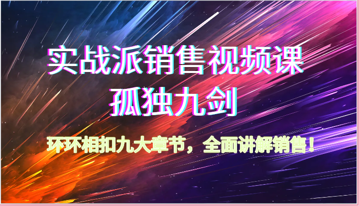 实战派销售视频课-孤独九剑，环环相扣九大章节，全面讲解销售（62节）网赚项目-副业赚钱-互联网创业-资源整合八方网创