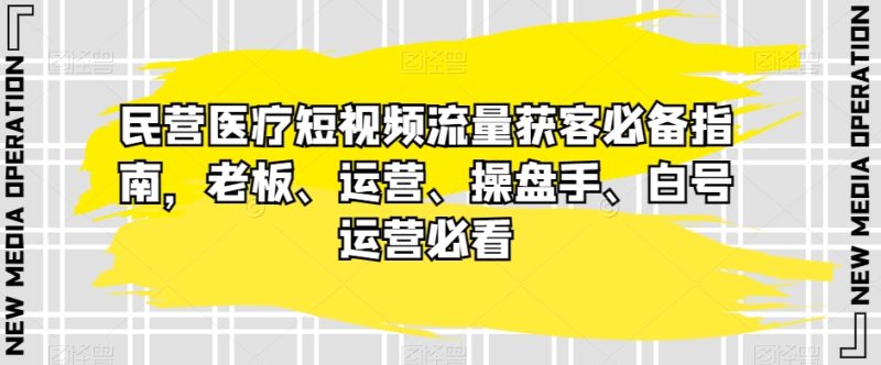 民营医疗短视频流量获客必备指南,老板、运营、操盘手、白号运营必看网赚项目-副业赚钱-互联网创业-资源整合八方网创