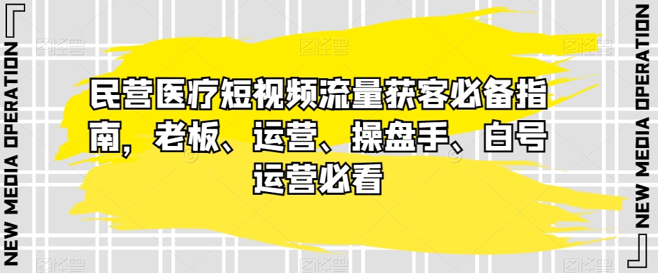 民营医疗短视频流量获客必备指南，老板、运营、操盘手、白号运营必看网赚项目-副业赚钱-互联网创业-资源整合八方网创