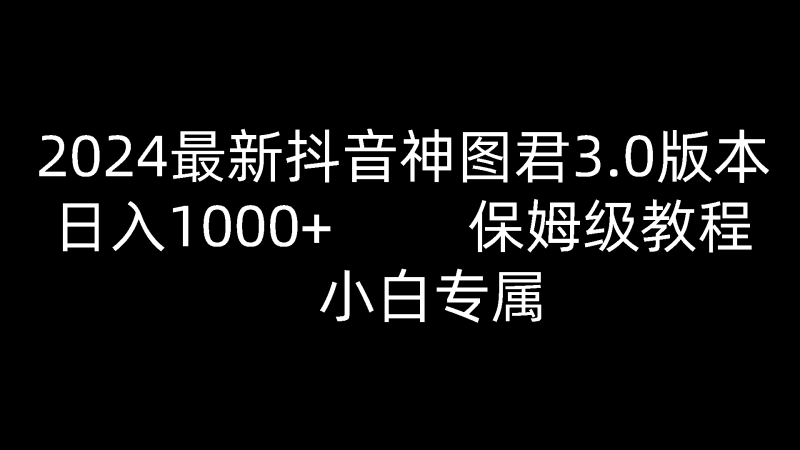 2024最新抖音神图君3.0版本 日入1000+ 保姆级教程   小白专属网赚项目-副业赚钱-互联网创业-资源整合八方网创