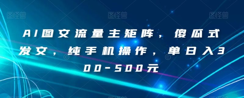 AI图文流量主矩阵，傻瓜式发文，纯手机操作，单日入300-500元【揭秘】网赚项目-副业赚钱-互联网创业-资源整合八方网创