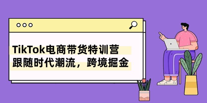 TikTok电商带货特训营，跟随时代潮流，跨境掘金（8节课）网赚项目-副业赚钱-互联网创业-资源整合八方网创