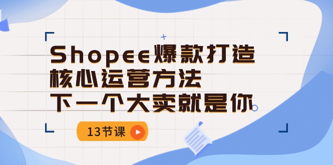 Shopee爆款打造核心运营方法，下一个大卖就是你（13节课）网赚项目-副业赚钱-互联网创业-资源整合八方网创