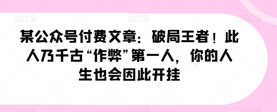 某公众号付费文章：破局王者！此人乃千古“作弊”第一人，你的人生也会因此开挂网赚项目-副业赚钱-互联网创业-资源整合八方网创