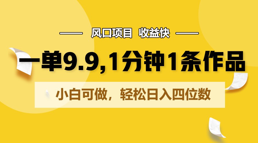 一单9.9，1分钟1条作品，小白可做，轻松日入四位数网赚项目-副业赚钱-互联网创业-资源整合八方网创