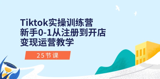 Tiktok实操训练营：新手0-1从注册到开店变现运营教学（25节课）网赚项目-副业赚钱-互联网创业-资源整合八方网创