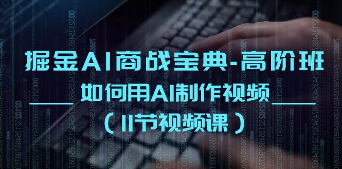 掘金AI商战宝典高阶班：如何用AI制作视频（11节视频课）网赚项目-副业赚钱-互联网创业-资源整合八方网创