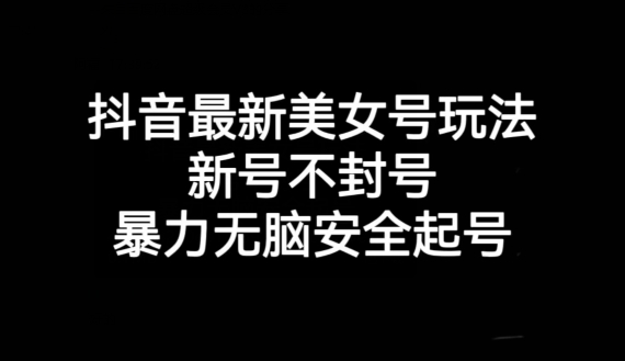 抖音最新美女号玩法，新号不封号，暴力无脑安全起号【揭秘】网赚项目-副业赚钱-互联网创业-资源整合八方网创