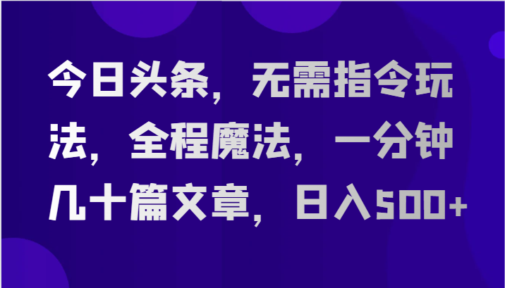 今日头条，无需指令玩法，全程魔法，一分钟几十篇文章，日入500+网赚项目-副业赚钱-互联网创业-资源整合八方网创