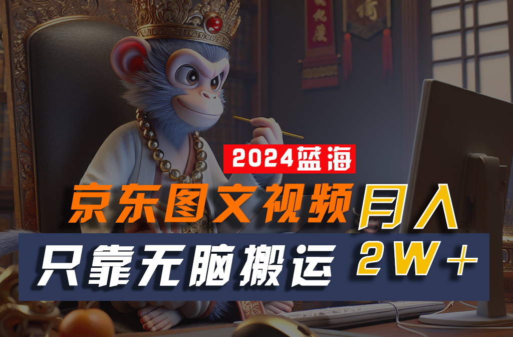 2024最新蓝海项目，只靠无脑搬运，不需要剪辑，有手就会，京东图文视频，每月亲测2w+网赚项目-副业赚钱-互联网创业-资源整合八方网创