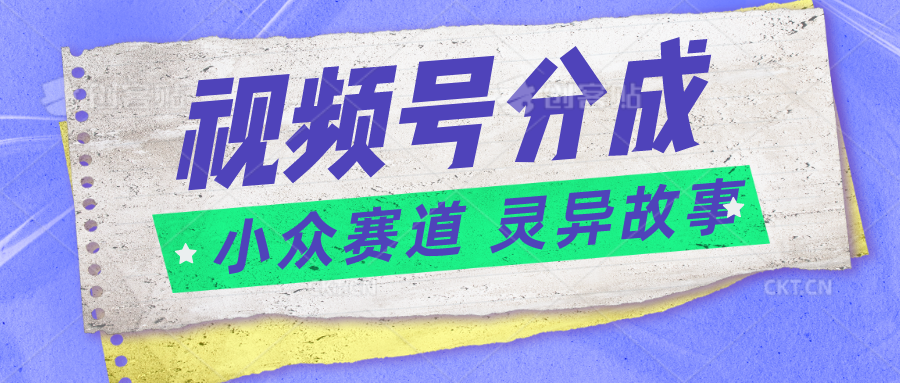视频号分成掘金小众赛道 灵异故事，普通人都能做得好的副业网赚项目-副业赚钱-互联网创业-资源整合八方网创