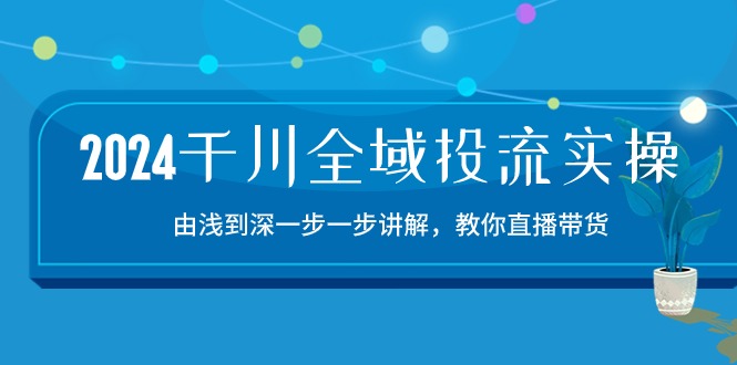 2024千川全域投流精品实操：由谈到深一步一步讲解，教你直播带货（15节）网赚项目-副业赚钱-互联网创业-资源整合八方网创
