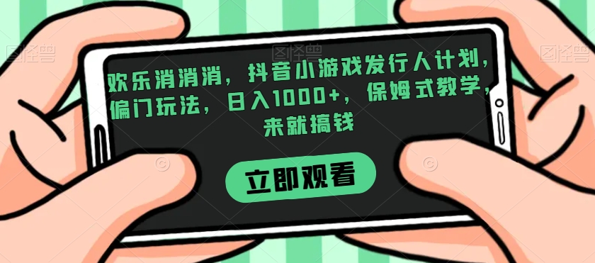 欢乐消消消，抖音小游戏发行人计划，偏门玩法，日入1000+，保姆式教学，来就搞钱网赚项目-副业赚钱-互联网创业-资源整合八方网创