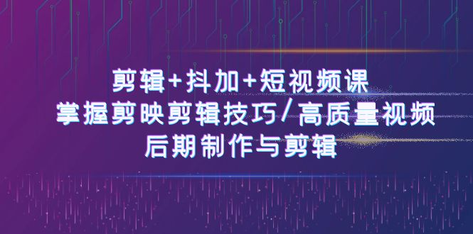 剪辑+抖加+短视频课： 掌握剪映剪辑技巧/高质量视频/后期制作与剪辑（50节）网赚项目-副业赚钱-互联网创业-资源整合八方网创