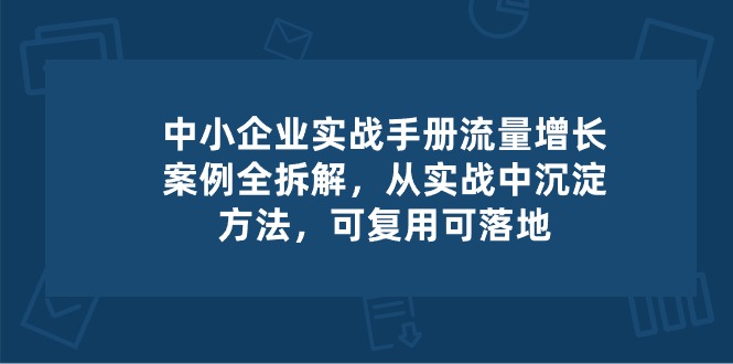 中小企业实操手册-流量增长案例拆解，从实操中沉淀方法，可复用可落地网赚项目-副业赚钱-互联网创业-资源整合八方网创
