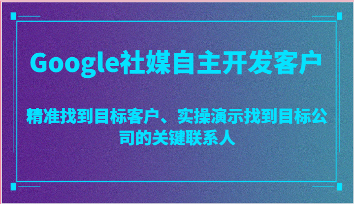 Google社媒自主开发客户，精准找到目标客户、实操演示找到目标公司的关键联系人网赚项目-副业赚钱-互联网创业-资源整合八方网创