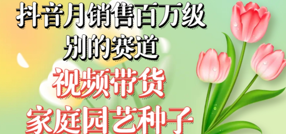 抖音月销售百万级别的赛道，视频带货家庭园艺种子，无需实拍小白可做网赚项目-副业赚钱-互联网创业-资源整合八方网创