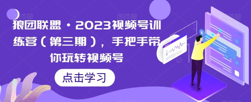 狼团联盟·2023视频号训练营（第三期），手把手带你玩转视频号网赚项目-副业赚钱-互联网创业-资源整合八方网创