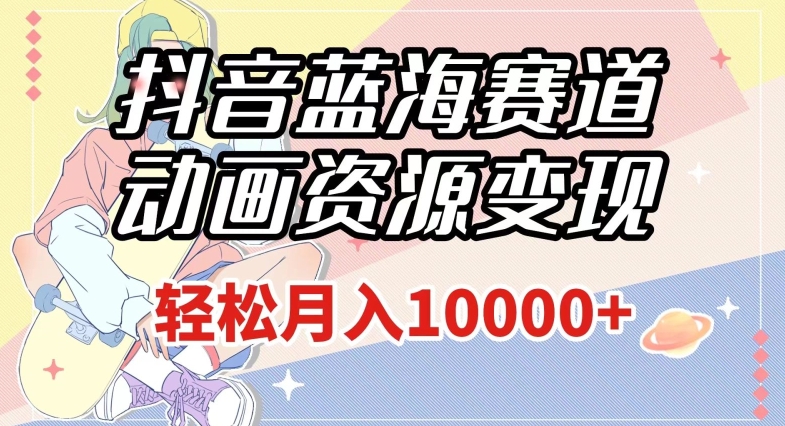 抖音蓝海赛道，动画资源变现，做的人少，轻松月入1w+（附1027G素材）【揭秘】网赚项目-副业赚钱-互联网创业-资源整合八方网创
